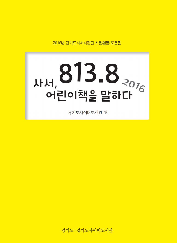 813.8 사서, 어린이책을 말하다 2016 ; 2016년 경기도사서서평단 서평활동 모음집